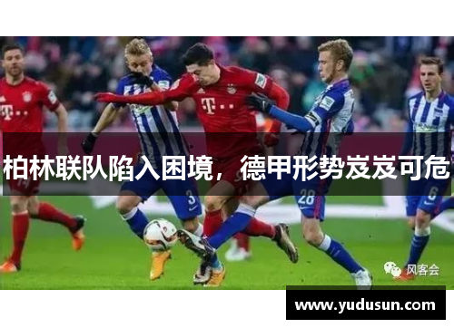 柏林联队陷入困境，德甲形势岌岌可危