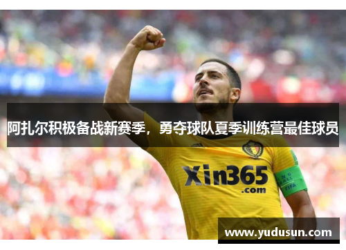 阿扎尔积极备战新赛季，勇夺球队夏季训练营最佳球员