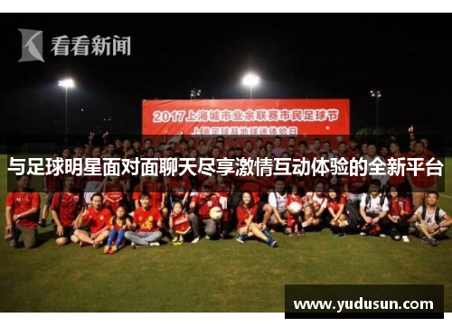 与足球明星面对面聊天尽享激情互动体验的全新平台