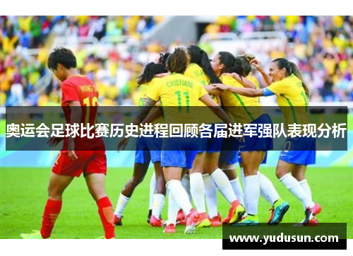 奥运会足球比赛历史进程回顾各届进军强队表现分析