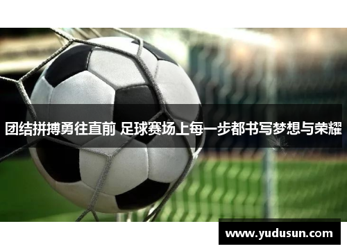 团结拼搏勇往直前 足球赛场上每一步都书写梦想与荣耀