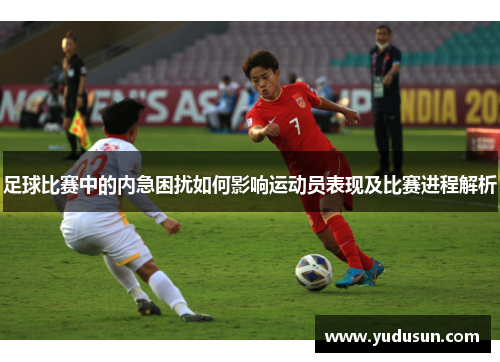 足球比赛中的内急困扰如何影响运动员表现及比赛进程解析