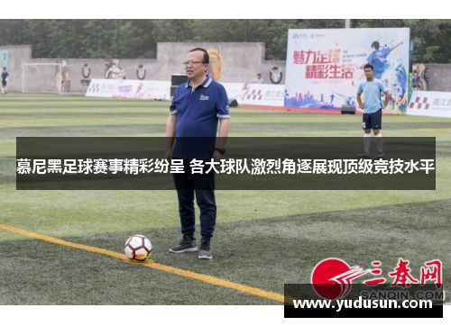 慕尼黑足球赛事精彩纷呈 各大球队激烈角逐展现顶级竞技水平