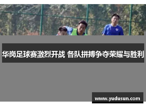华岗足球赛激烈开战 各队拼搏争夺荣耀与胜利