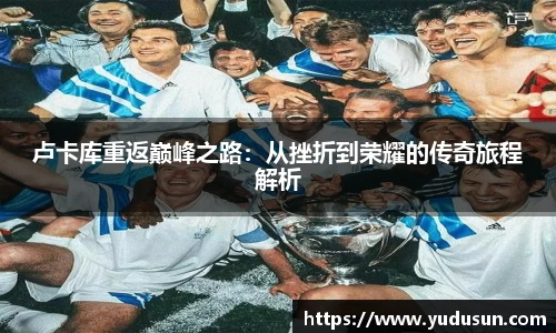 竞技宝卢卡库重返巅峰之路：从挫折到荣耀的传奇旅程解析