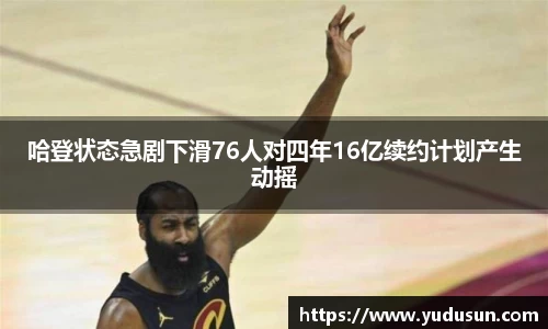 竞技宝哈登状态急剧下滑76人对四年16亿续约计划产生动摇